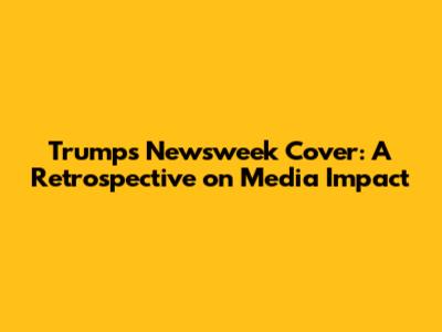 Trump's Newsweek Cover: A Retrospective on Media Impact