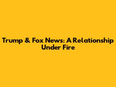 Trump & Fox News: A Relationship Under Fire