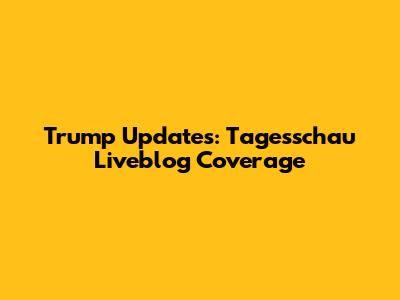 Trump Updates: Tagesschau Liveblog Coverage