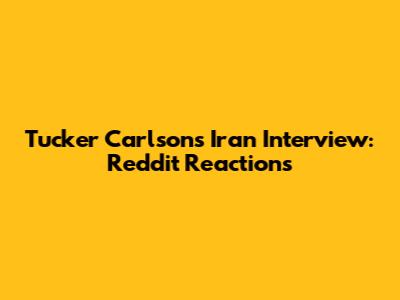 Tucker Carlson's Iran Interview: Reddit Reactions