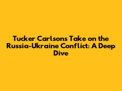 Tucker Carlson's Take on the Russia-Ukraine Conflict: A Deep Dive