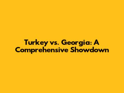 Turkey vs. Georgia: A Comprehensive Showdown