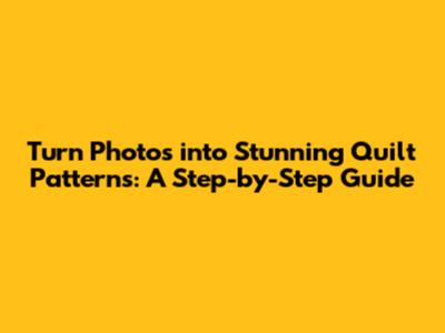 Turn Photos into Stunning Quilt Patterns: A Step-by-Step Guide