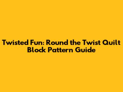 Twisted Fun: Round the Twist Quilt Block Pattern Guide