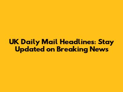 UK Daily Mail Headlines: Stay Updated on Breaking News