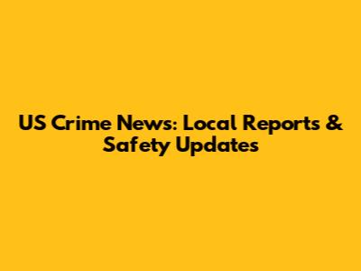 US Crime News: Local Reports & Safety Updates