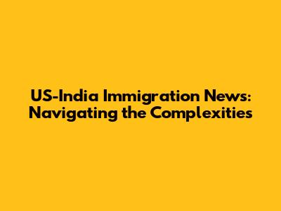 US-India Immigration News: Navigating the Complexities