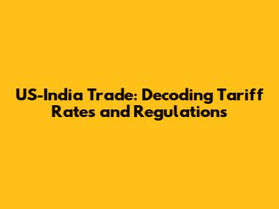 US-India Trade: Decoding Tariff Rates and Regulations