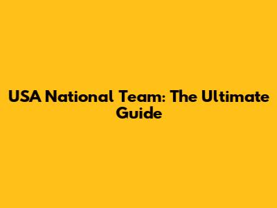 USA National Team: The Ultimate Guide