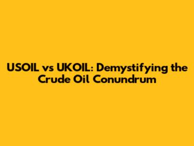 USOIL vs UKOIL: Demystifying the Crude Oil Conundrum