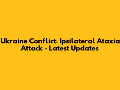 Ukraine Conflict: Ipsilateral Ataxia Attack - Latest Updates