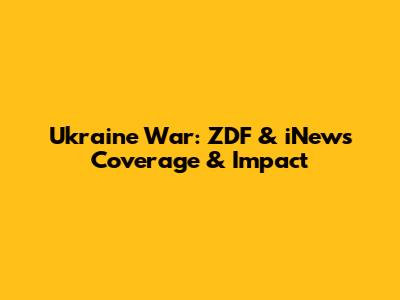 Ukraine War: ZDF & iNews Coverage & Impact