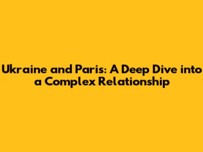 Ukraine and Paris: A Deep Dive into a Complex Relationship