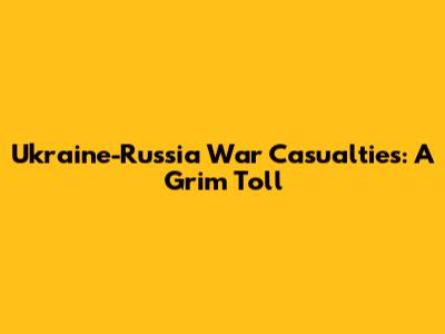 Ukraine-Russia War Casualties: A Grim Toll