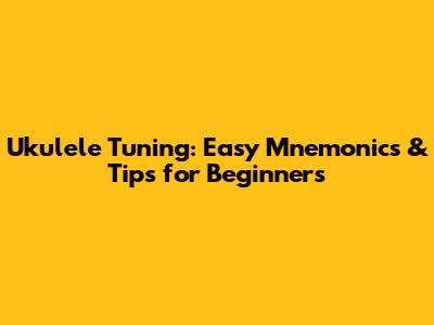 Ukulele Tuning: Easy Mnemonics & Tips for Beginners