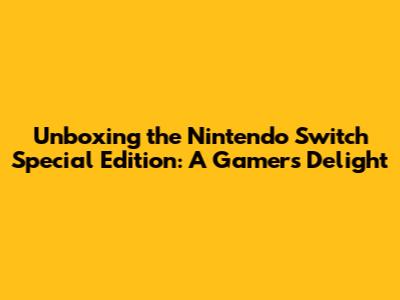Unboxing the Nintendo Switch Special Edition: A Gamer's Delight