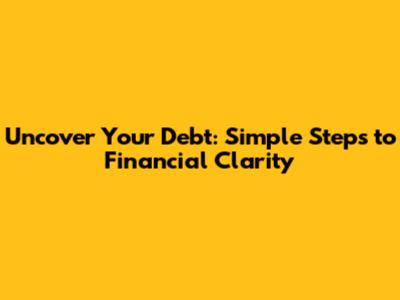 Uncover Your Debt: Simple Steps to Financial Clarity