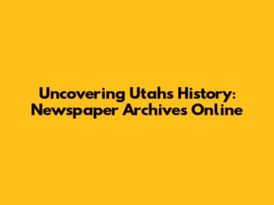 Uncovering Utah's History: Newspaper Archives Online
