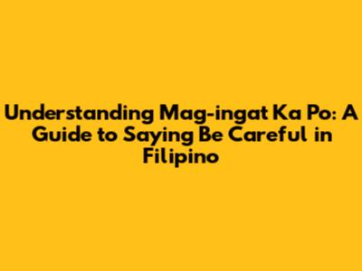 Understanding "Mag-ingat Ka Po": A Guide to Saying "Be Careful" in Filipino