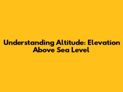 Understanding Altitude: Elevation Above Sea Level