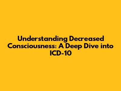 Understanding Decreased Consciousness: A Deep Dive into ICD-10