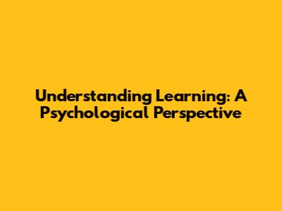 Understanding Learning: A Psychological Perspective