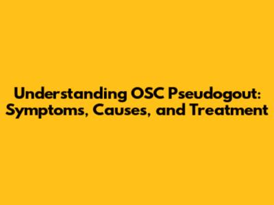 Understanding OSC Pseudogout: Symptoms, Causes, and Treatment