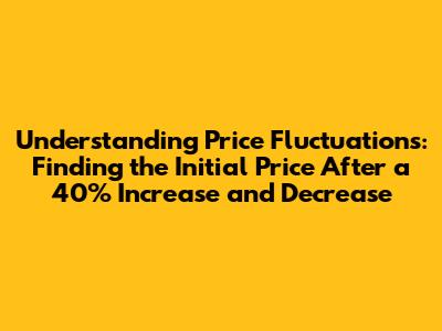 Understanding Price Fluctuations: Finding the Initial Price After a 40% Increase and Decrease