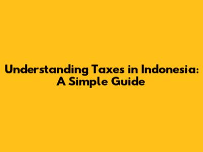 Understanding Taxes in Indonesia: A Simple Guide