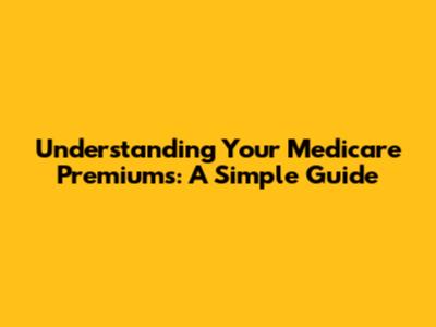 Understanding Your Medicare Premiums: A Simple Guide