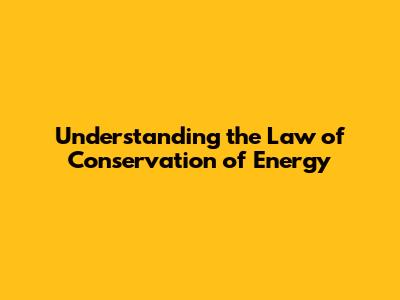 Understanding the Law of Conservation of Energy