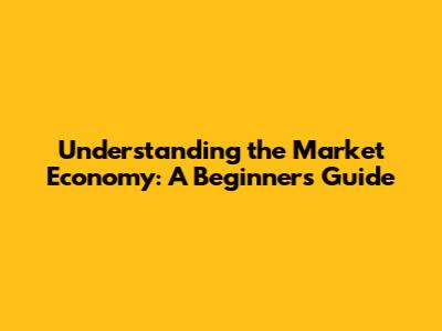 Understanding the Market Economy: A Beginner's Guide