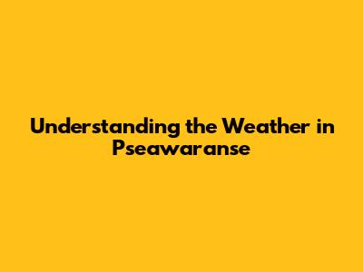 Understanding the Weather in Pseawaranse