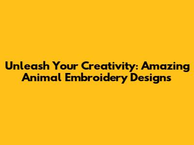 Unleash Your Creativity: Amazing Animal Embroidery Designs