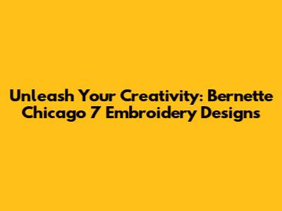 Unleash Your Creativity: Bernette Chicago 7 Embroidery Designs