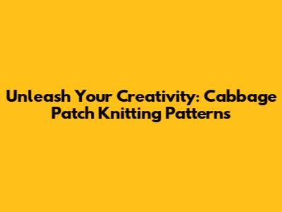 Unleash Your Creativity: Cabbage Patch Knitting Patterns