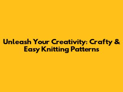 Unleash Your Creativity: Crafty & Easy Knitting Patterns
