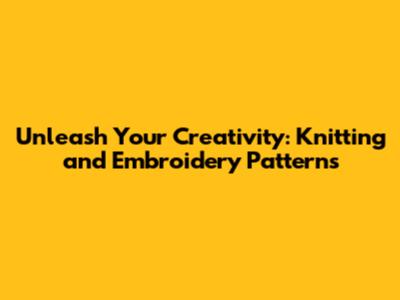 Unleash Your Creativity: Knitting and Embroidery Patterns