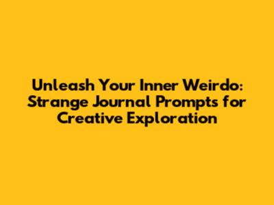 Unleash Your Inner Weirdo: Strange Journal Prompts for Creative Exploration