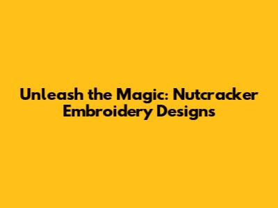 Unleash the Magic: Nutcracker Embroidery Designs