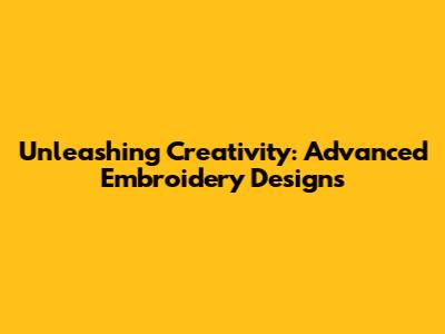 Unleashing Creativity: Advanced Embroidery Designs