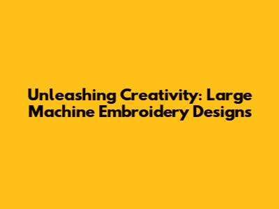 Unleashing Creativity: Large Machine Embroidery Designs