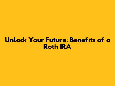 Unlock Your Future: Benefits of a Roth IRA