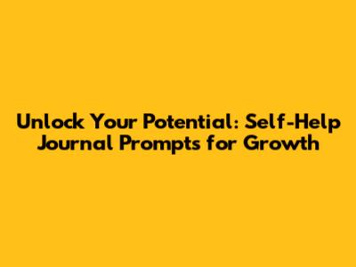 Unlock Your Potential: Self-Help Journal Prompts for Growth