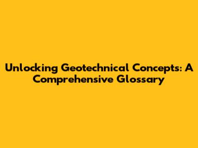 Unlocking Geotechnical Concepts: A Comprehensive Glossary
