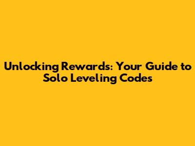 Unlocking Rewards: Your Guide to Solo Leveling Codes