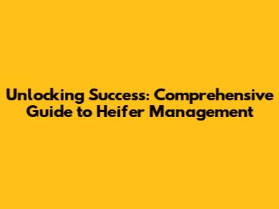 Unlocking Success: Comprehensive Guide to Heifer Management