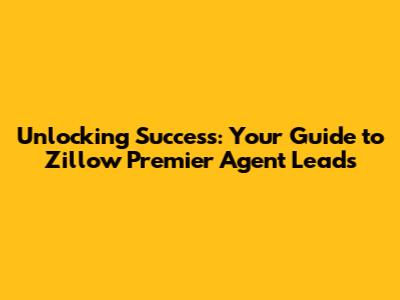 Unlocking Success: Your Guide to Zillow Premier Agent Leads