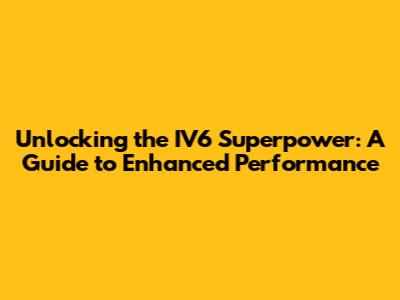 Unlocking the IV6 Superpower: A Guide to Enhanced Performance