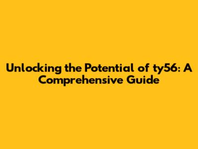 Unlocking the Potential of ty56: A Comprehensive Guide